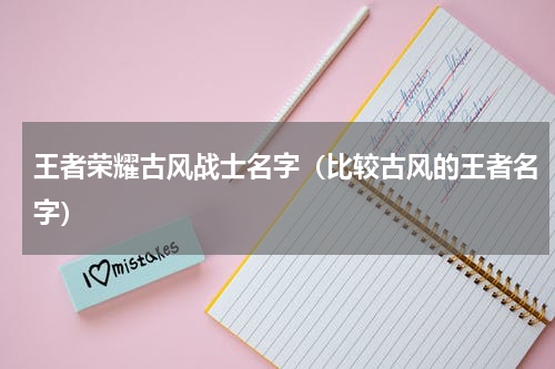 王者荣耀古风战士名字（比较古风的王者名字）