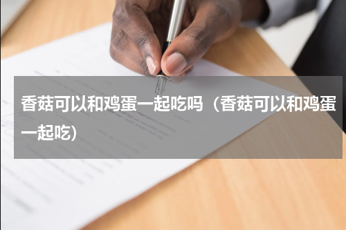香菇可以和鸡蛋一起吃吗（香菇可以和鸡蛋一起吃）