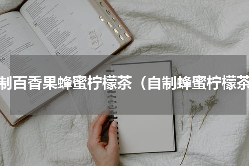 自制百香果蜂蜜柠檬茶（自制蜂蜜柠檬茶）