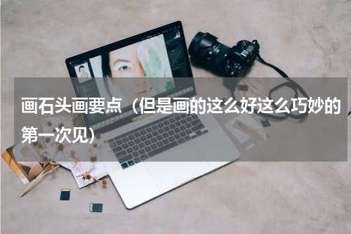 画石头画要点（但是画的这么好这么巧妙的第一次见）