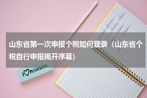 山东省第一次申报个税如何登录（山东省个税自行申报揭开序幕）