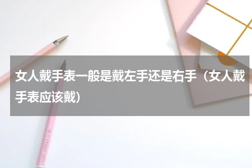 女人戴手表一般是戴左手还是右手（女人戴手表应该戴）