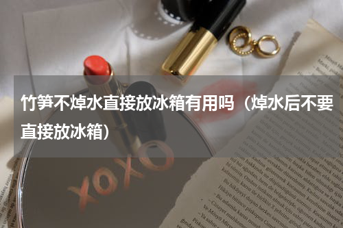 竹笋不焯水直接放冰箱有用吗（焯水后不要直接放冰箱）
