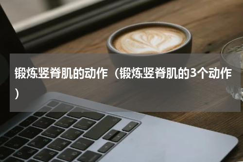 锻炼竖脊肌的动作（锻炼竖脊肌的3个动作）