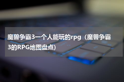 魔兽争霸3一个人能玩的rpg（魔兽争霸3的RPG地图盘点）