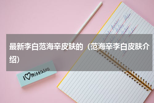 最新李白范海辛皮肤的（范海辛李白皮肤介绍）