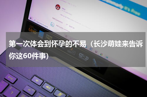 第一次体会到怀孕的不易（长沙萌娃来告诉你这60件事）