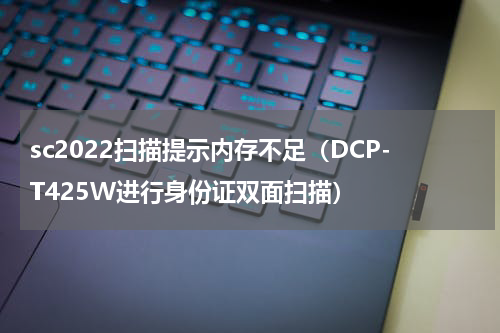 sc2022扫描提示内存不足（DCP-T425W进行身份证双面扫描）