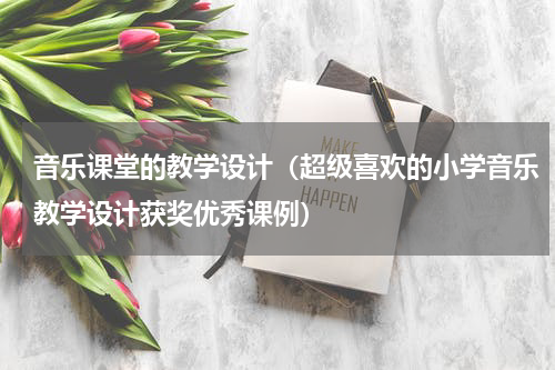 音乐课堂的教学设计（超级喜欢的小学音乐教学设计获奖优秀课例）
