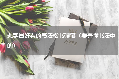 丸字最好看的写法楷书硬笔（要弄懂书法中的）