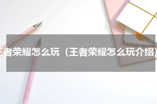 王者荣耀怎么玩（王者荣耀怎么玩介绍）