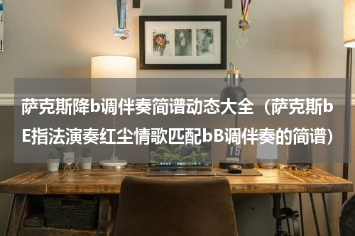 萨克斯降b调伴奏简谱动态大全（萨克斯bE指法演奏红尘情歌匹配bB调伴奏的简谱）