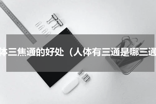 人体三焦通的好处（人体有三通是哪三通）