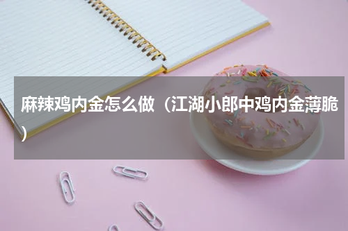 麻辣鸡内金怎么做（江湖小郎中鸡内金薄脆）
