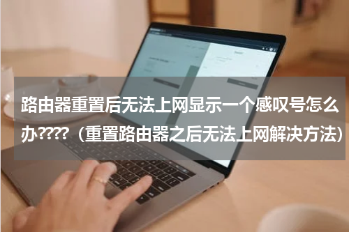 路由器重置后无法上网显示一个感叹号怎么办????（重置路由器之后无法上网解决方法）