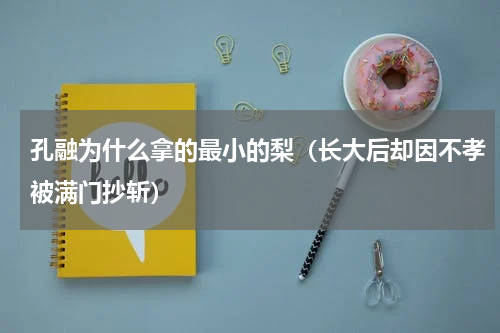 孔融为什么拿的最小的梨（长大后却因不孝被满门抄斩）