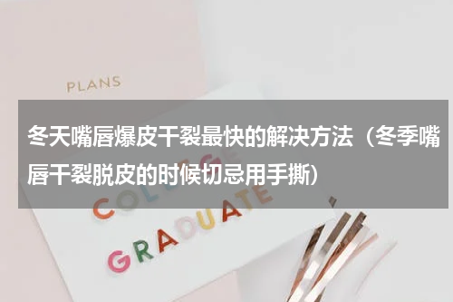 冬天嘴唇爆皮干裂最快的解决方法（冬季嘴唇干裂脱皮的时候切忌用手撕）