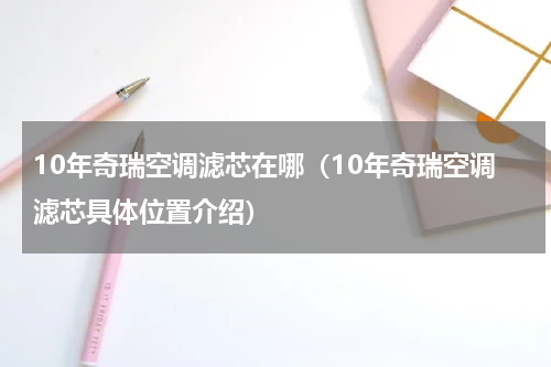 10年奇瑞空调滤芯在哪（10年奇瑞空调滤芯具体位置介绍）