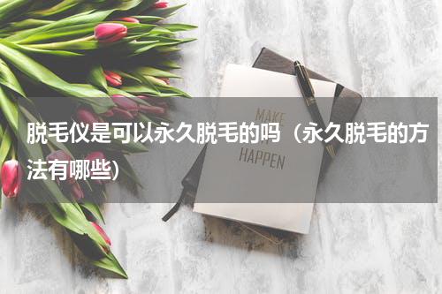 脱毛仪是可以永久脱毛的吗（永久脱毛的方法有哪些）