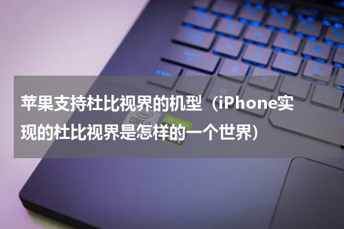 苹果支持杜比视界的机型（iPhone实现的杜比视界是怎样的一个世界）