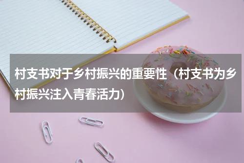 村支书对于乡村振兴的重要性（村支书为乡村振兴注入青春活力）