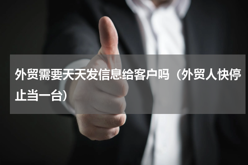 外贸需要天天发信息给客户吗（外贸人快停止当一台）