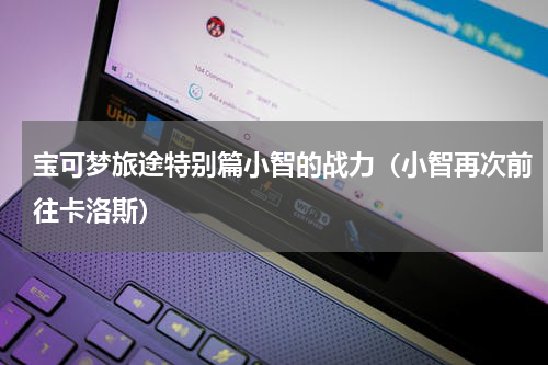 宝可梦旅途特别篇小智的战力（小智再次前往卡洛斯）