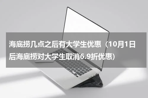 海底捞几点之后有大学生优惠（10月1日后海底捞对大学生取消6.9折优惠）