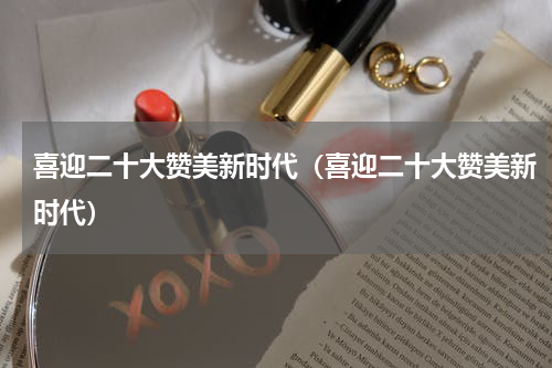 喜迎二十大赞美新时代（喜迎二十大赞美新时代）