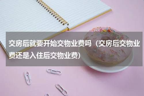 交房后就要开始交物业费吗（交房后交物业费还是入住后交物业费）