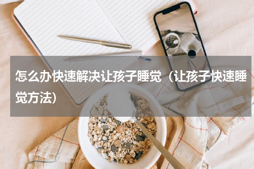 怎么办快速解决让孩子睡觉（让孩子快速睡觉方法）