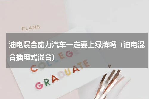 油电混合动力汽车一定要上绿牌吗（油电混合插电式混合）