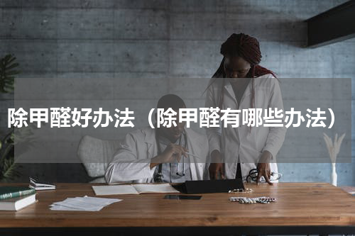 除甲醛好办法（除甲醛有哪些办法）