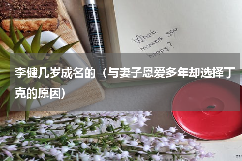 李健几岁成名的（与妻子恩爱多年却选择丁克的原因）