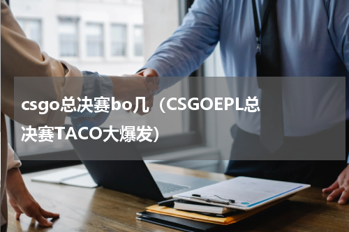 csgo总决赛bo几（CSGOEPL总决赛TACO大爆发）