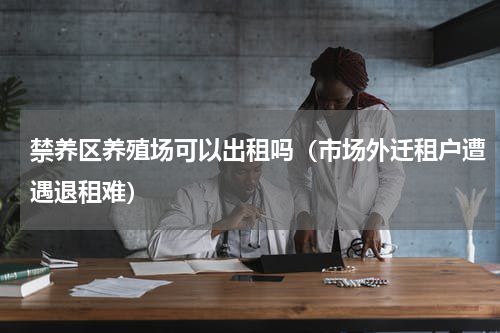 禁养区养殖场可以出租吗（市场外迁租户遭遇退租难）