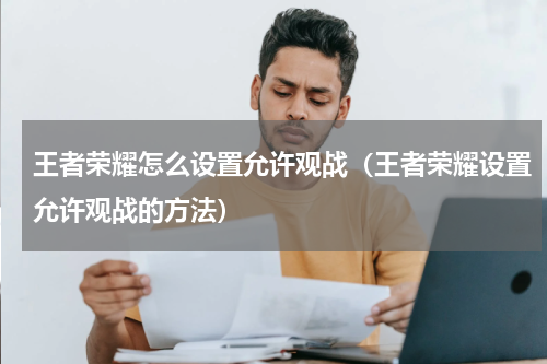 王者荣耀怎么设置允许观战（王者荣耀设置允许观战的方法）