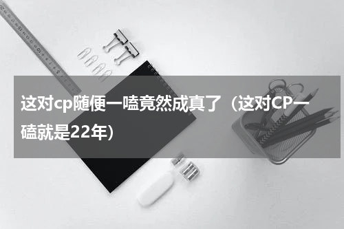 这对cp随便一嗑竟然成真了（这对CP一磕就是22年）