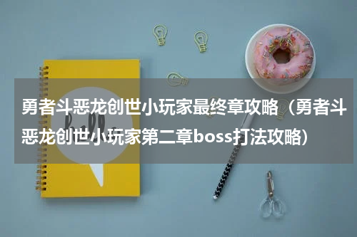 勇者斗恶龙创世小玩家最终章攻略（勇者斗恶龙创世小玩家第二章boss打法攻略）