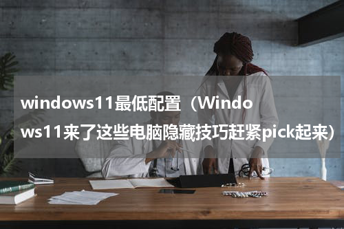 windows11最低配置（Windows11来了这些电脑隐藏技巧赶紧pick起来）