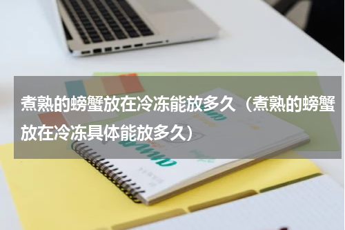 煮熟的螃蟹放在冷冻能放多久（煮熟的螃蟹放在冷冻具体能放多久）
