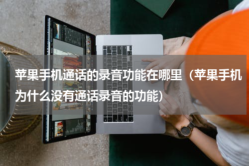 苹果手机通话的录音功能在哪里（苹果手机为什么没有通话录音的功能）
