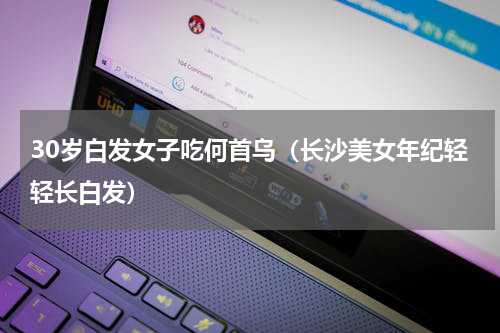 30岁白发女子吃何首乌（长沙美女年纪轻轻长白发）