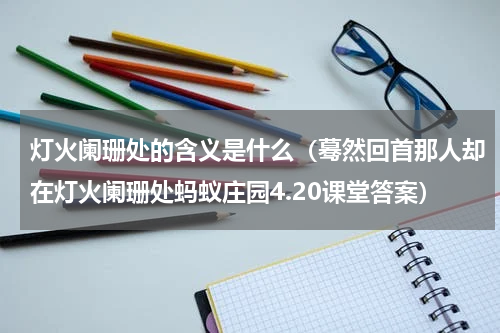 灯火阑珊处的含义是什么（蓦然回首那人却在灯火阑珊处蚂蚁庄园4.20课堂答案）