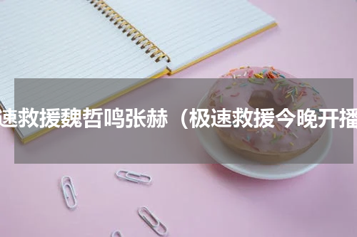 极速救援魏哲鸣张赫（极速救援今晚开播）