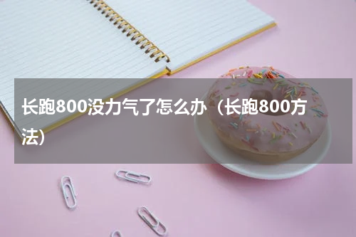 长跑800没力气了怎么办（长跑800方法）