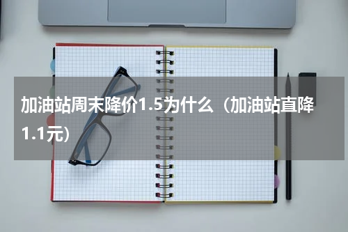 加油站周末降价1.5为什么（加油站直降1.1元）