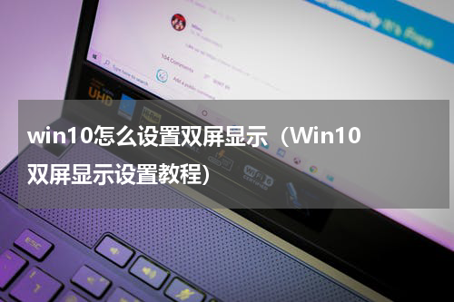 win10怎么设置双屏显示（Win10双屏显示设置教程）