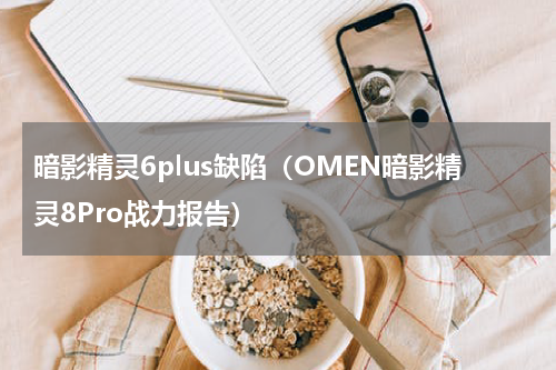 暗影精灵6plus缺陷（OMEN暗影精灵8Pro战力报告）