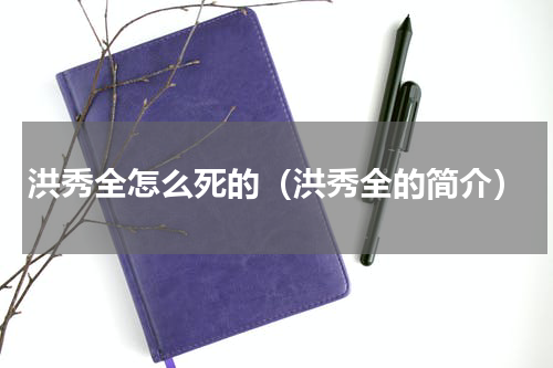 洪秀全怎么死的（洪秀全的简介）